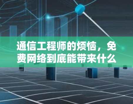通信工程师的烦恼,免费网络到底能带来什么? 通信工程师的烦恼,免费网络到底能带来什么?