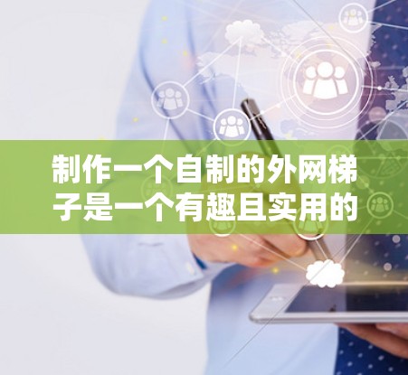 制作一个自制的外网梯子是一个有趣且实用的项目,可以帮助你在户外活动或室内布置中有效地连接外网。以下是一个详细的步骤指南,帮助你完成这个项目 制作一个自制的外网梯子是一个有趣且实用的项目,可以帮助你在户外活动或室内布置中有效地连接外网。以下是一个详细的步骤指南,帮助你完成这个项目