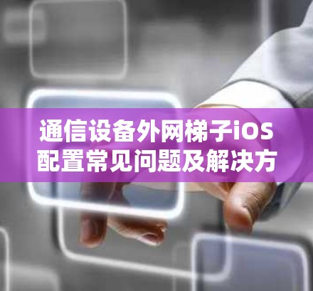 通信设备外网梯子iOS配置常见问题及解决方法 通信设备外网梯子iOS配置常见问题及解决方法