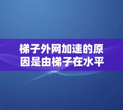 梯子外网加速的原因是由梯子在水平方向受到的外力导致的。当梯子在水平方向受到外力时，这些外力作用于梯子的外网，从而改变其运动状态，导致外网加速。外网加速的方向取决于梯子受到的外力方向
