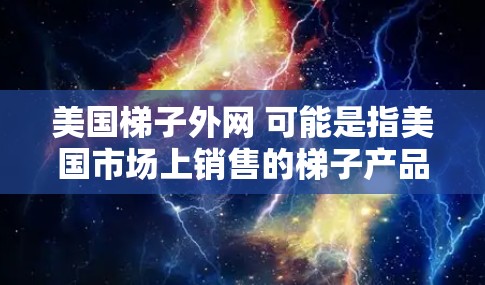 美国梯子外网 可能是指美国市场上销售的梯子产品。梯子在中国和美国等国家都有广泛销售,以下是关于美国梯子的详细介绍 美国梯子外网 可能是指美国市场上销售的梯子产品。梯子在中国和美国等国家都有广泛销售,以下是关于美国梯子的详细介绍