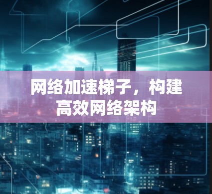 网络加速梯子,构建高效网络架构 网络加速梯子,构建高效网络架构