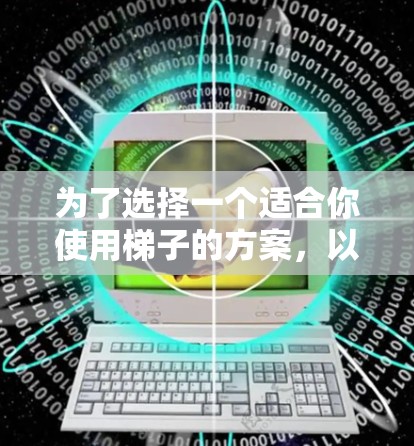 为了选择一个适合你使用梯子的方案,以下是一些综合考虑的因素和建议 为了选择一个适合你使用梯子的方案,以下是一些综合考虑的因素和建议