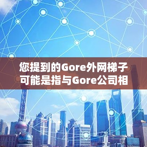 您提到的Gore外网梯子可能是指与Gore公司相关的设备或工具,具体取决于您指的是哪一种。以下是一些可能的解释和解答 您提到的Gore外网梯子可能是指与Gore公司相关的设备或工具,具体取决于您指的是哪一种。以下是一些可能的解释和解答