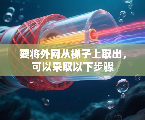 要将外网从梯子上取出,可以采取以下步骤 要将外网从梯子上取出,可以采取以下步骤
