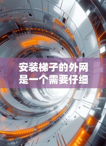 安装梯子的外网是一个需要仔细考虑和操作的过程,涉及多个步骤和因素。以下是详细的步骤说明 安装梯子的外网是一个需要仔细考虑和操作的过程,涉及多个步骤和因素。以下是详细的步骤说明