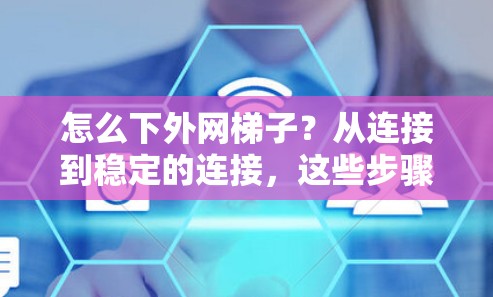 怎么下外网梯子?从连接到稳定的连接,这些步骤你必须知道! 怎么下外网梯子?从连接到稳定的连接,这些步骤你必须知道!
