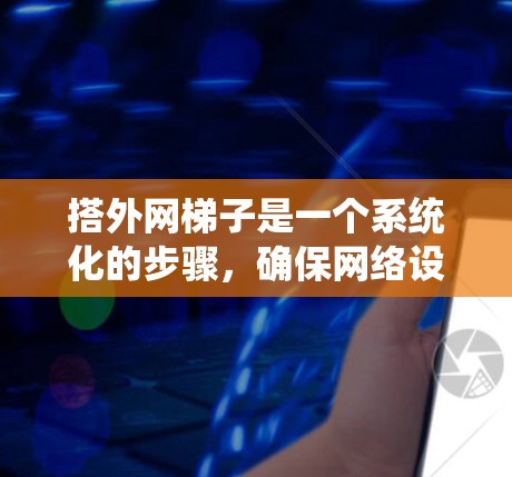 搭外网梯子是一个系统化的步骤，确保网络设备和外部网络的可靠连接。以下是一个清晰的指南，帮助你顺利进行这一过程