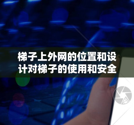 梯子上外网的位置和设计对梯子的使用和安全性至关重要。以下是梯子上外网的常见位置和用途