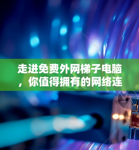 走进免费外网梯子电脑，你值得拥有的网络连接