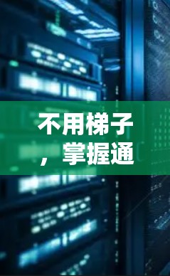 不用梯子,掌握通信技术,从网络到设备的实用技巧 不用梯子,掌握通信技术,从网络到设备的实用技巧