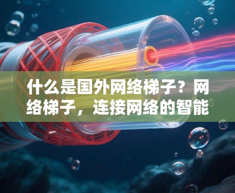 什么是国外网络梯子？网络梯子，连接网络的智能桥梁