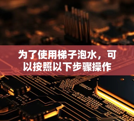 为了使用梯子泡水,可以按照以下步骤操作 为了使用梯子泡水,可以按照以下步骤操作