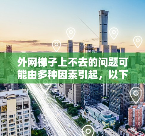 外网梯子上不去的问题可能由多种因素引起,以下是一些可能的解决步骤 外网梯子上不去的问题可能由多种因素引起,以下是一些可能的解决步骤