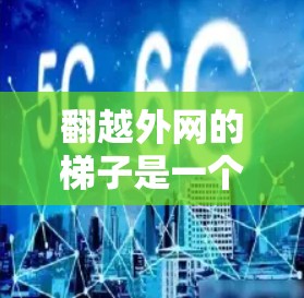 翻越外网的梯子是一个有趣且富有创意的活动名称。以下是对这个活动的一些理解和建议 翻越外网的梯子是一个有趣且富有创意的活动名称。以下是对这个活动的一些理解和建议