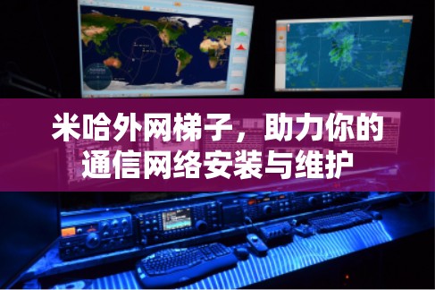 米哈外网梯子,助力你的通信网络安装与维护 米哈外网梯子,助力你的通信网络安装与维护