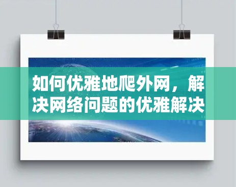 如何优雅地爬外网,解决网络问题的优雅解决方案 如何优雅地爬外网,解决网络问题的优雅解决方案