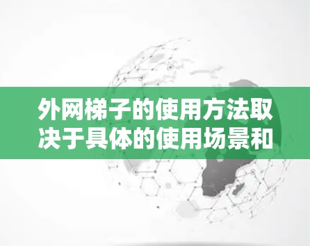 外网梯子的使用方法取决于具体的使用场景和设备类型。以下是一些通用的使用方法和注意事项，供你参考