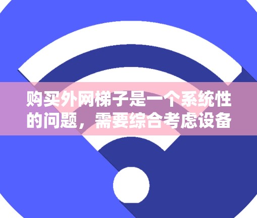 购买外网梯子是一个系统性的问题,需要综合考虑设备类型、数量、预算、梯子类型、长度、强度、颜色编码、清洁维护、售后服务以及渠道选择等多个方面。以下是对购买外网梯子的详细步骤指南 购买外网梯子是一个系统性的问题,需要综合考虑设备类型、数量、预算、梯子类型、长度、强度、颜色编码、清洁维护、售后服务以及渠道选择等多个方面。以下是对购买外网梯子的详细步骤指南