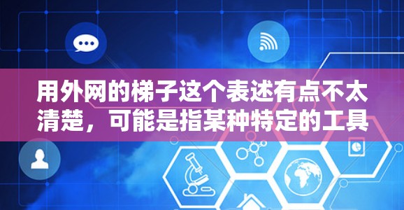用外网的梯子这个表述有点不太清楚，可能是指某种特定的工具、设备或者产品。以下是一些可能的解释和建议