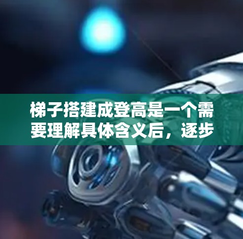 梯子搭建成登高是一个需要理解具体含义后，逐步学习的步骤。以下是对梯子搭建成登高的详细说明，分为地面登高和 tower登高两种情况