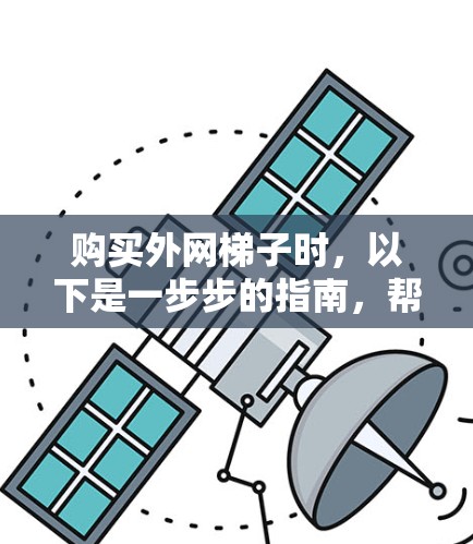 购买外网梯子时，以下是一步步的指南，帮助你做出明智的选择