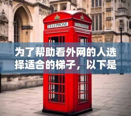 为了帮助看外网的人选择适合的梯子,以下是详细的总结和推荐 为了帮助看外网的人选择适合的梯子,以下是详细的总结和推荐
