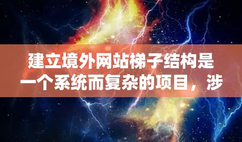 建立境外网站梯子结构是一个系统而复杂的项目，涉及多个方面。以下是一个分步骤的指南，帮助您系统地构建您的网站