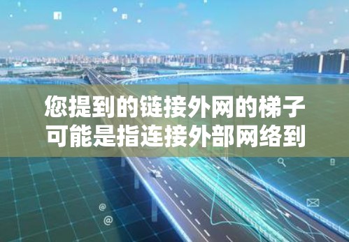 您提到的链接外网的梯子可能是指连接外部网络到设备的设备或接口。以下是一些可能的解决方案,取决于您需要连接的外部网络类型(如局域网、广域网或无线网络) 您提到的链接外网的梯子可能是指连接外部网络到设备的设备或接口。以下是一些可能的解决方案,取决于您需要连接的外部网络类型(如局域网、广域网或无线网络)