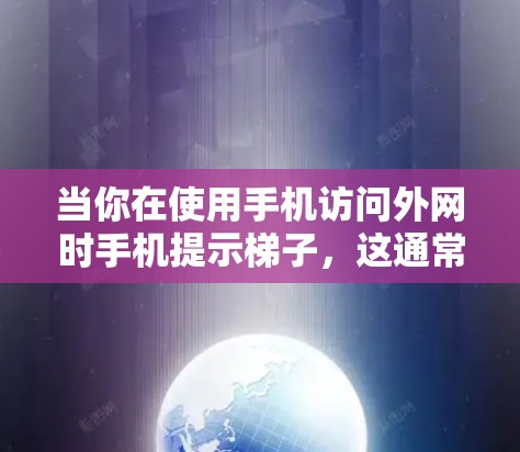当你在使用手机访问外网时手机提示梯子,这通常是因为以下原因 当你在使用手机访问外网时手机提示梯子,这通常是因为以下原因