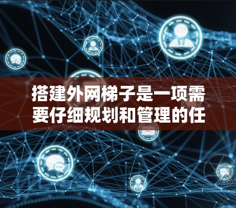 搭建外网梯子是一项需要仔细规划和管理的任务，旨在连接外部设备到内部网络，以管理外部网络的访问权限。以下是一个清晰的步骤指南