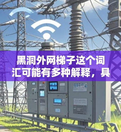 黑洞外网梯子这个词汇可能有多种解释,具体含义取决于上下文。以下是一些可能的解释 黑洞外网梯子这个词汇可能有多种解释,具体含义取决于上下文。以下是一些可能的解释