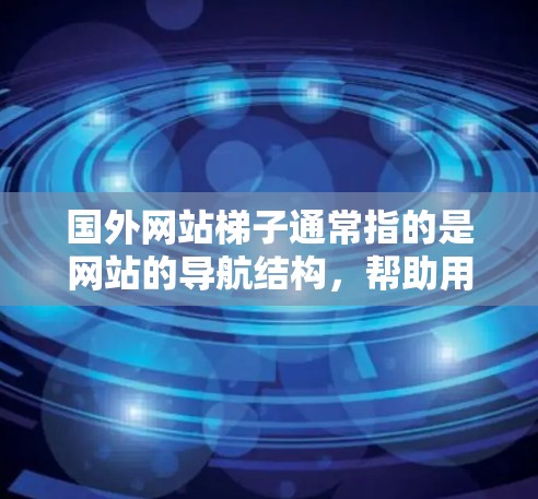 国外网站梯子通常指的是网站的导航结构，帮助用户快速找到他们想要访问的网站。它通常包括以下几个主要部分