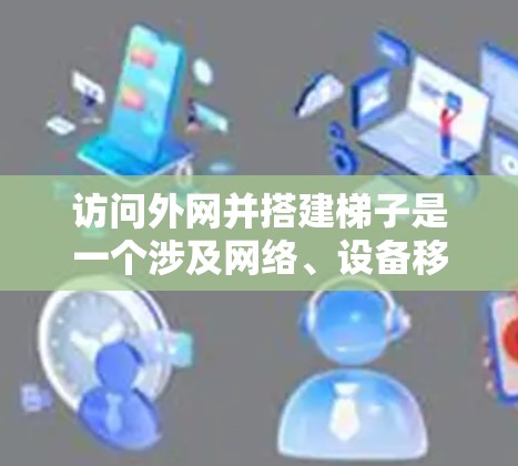 访问外网并搭建梯子是一个涉及网络、设备移动和安全多个方面的问题。以下是详细的步骤 访问外网并搭建梯子是一个涉及网络、设备移动和安全多个方面的问题。以下是详细的步骤