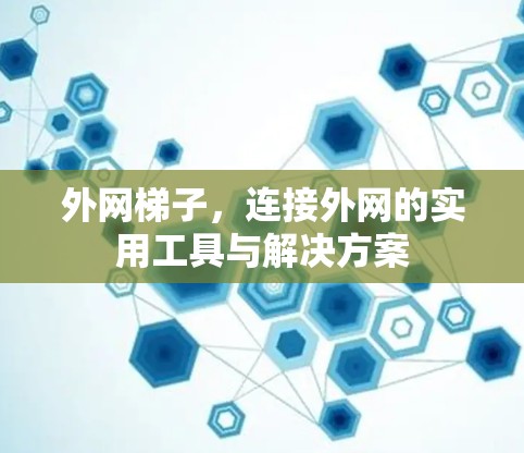 外网梯子,连接外网的实用工具与解决方案 外网梯子,连接外网的实用工具与解决方案