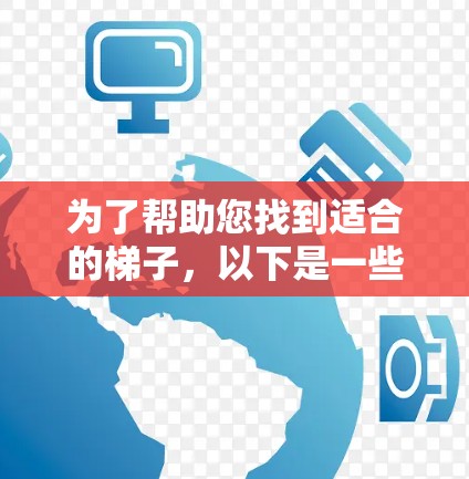 为了帮助您找到适合的梯子,以下是一些有参考价值的建议和信息 为了帮助您找到适合的梯子,以下是一些有参考价值的建议和信息