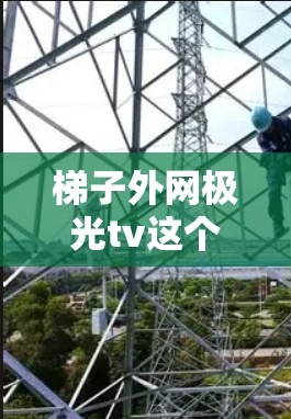 梯子外网极光tv这个标题可能是一个中文网络流行语,与某种特定的电视剧或动漫有关。以下是对这个标题的逐步解释和分析 梯子外网极光tv这个标题可能是一个中文网络流行语,与某种特定的电视剧或动漫有关。以下是对这个标题的逐步解释和分析