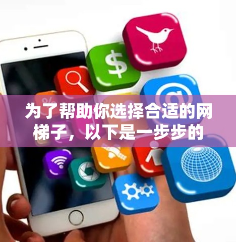 为了帮助你选择合适的网梯子,以下是一步步的建议 为了帮助你选择合适的网梯子,以下是一步步的建议