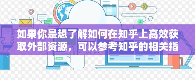 如果你是想了解如何在知乎上高效获取外部资源,可以参考知乎的相关指南或教程,涵盖以下方面 如果你是想了解如何在知乎上高效获取外部资源,可以参考知乎的相关指南或教程,涵盖以下方面