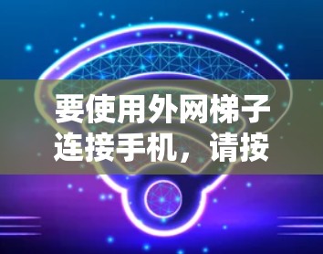 要使用外网梯子连接手机,请按以下步骤操作 要使用外网梯子连接手机,请按以下步骤操作