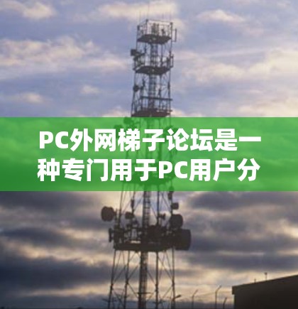 PC外网梯子论坛是一种专门用于PC用户分享软件、下载资源、讨论问题的在线社区平台。这些论坛通常通过网络连接，用户可以在PC上访问，方便快捷。以下是关于PC外网梯子论坛的基本信息和使用指南