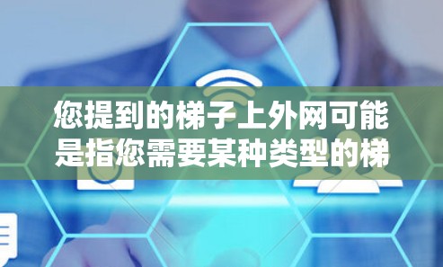 您提到的梯子上外网可能是指您需要某种类型的梯子。以下是几种可能的解释和推荐 您提到的梯子上外网可能是指您需要某种类型的梯子。以下是几种可能的解释和推荐