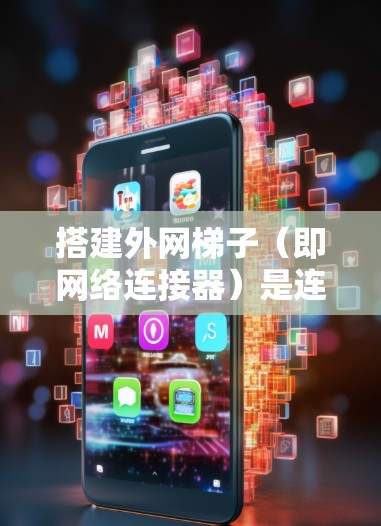 搭建外网梯子(即网络连接器)是连接到目标网络的重要步骤,以下是一步步的指南 搭建外网梯子(即网络连接器)是连接到目标网络的重要步骤,以下是一步步的指南