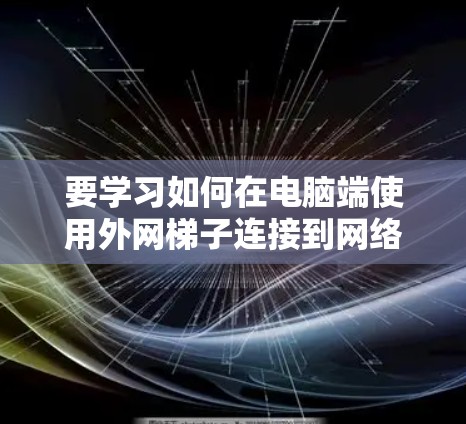 要学习如何在电脑端使用外网梯子连接到网络，请按照以下步骤进行