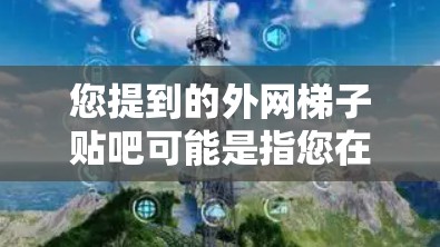 您提到的外网梯子贴吧可能是指您在贴吧（如QZBQ论坛等）分享关于外网梯子的帖子。外网梯子通常指的是用于外网设备中的梯子，可能用于电梯、楼梯等用途。如果您想在贴吧发布相关帖子，您可以按照以下步骤进行