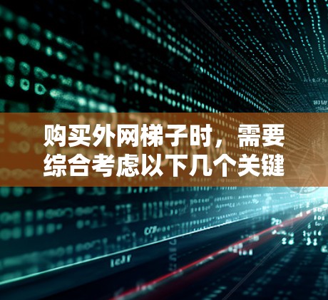 购买外网梯子时，需要综合考虑以下几个关键因素