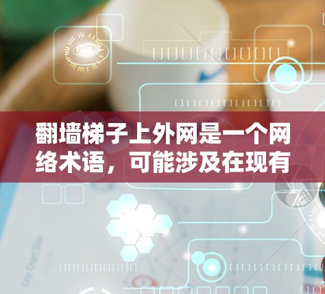 翻墙梯子上外网是一个网络术语，可能涉及在现有网络中添加或管理外网。以下是对这个词的详细解释和建议
