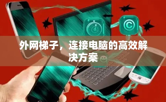 外网梯子,连接电脑的高效解决方案 外网梯子,连接电脑的高效解决方案