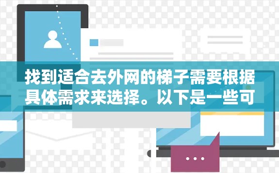 找到适合去外网的梯子需要根据具体需求来选择。以下是一些可能的建议和信息 找到适合去外网的梯子需要根据具体需求来选择。以下是一些可能的建议和信息