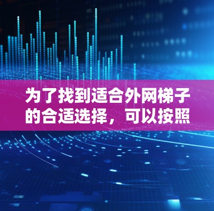 为了找到适合外网梯子的合适选择,可以按照以下步骤进行 为了找到适合外网梯子的合适选择,可以按照以下步骤进行